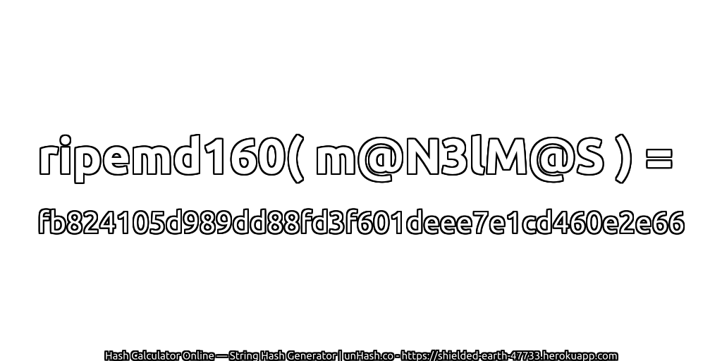 ripemd160( m@N3lM@S ) = fb824105d989dd88fd3f601deee7e1cd460e2e66 | unHash.co
