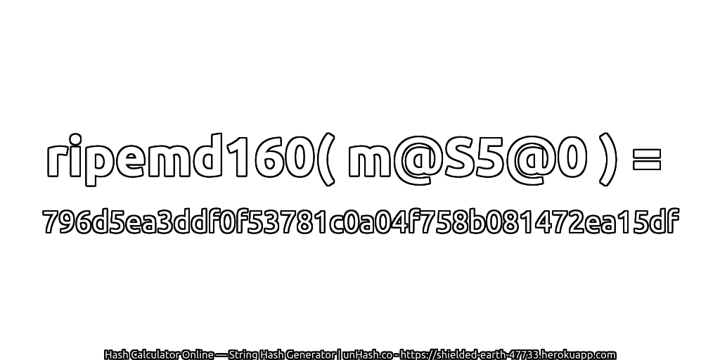 ripemd160( m@S5@0 ) = 796d5ea3ddf0f53781c0a04f758b081472ea15df | unHash.co