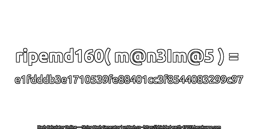 ripemd160( m@n3Im@5 ) = e1fdddb3e1710539fe88401cc3f8544083299c97 | unHash.co