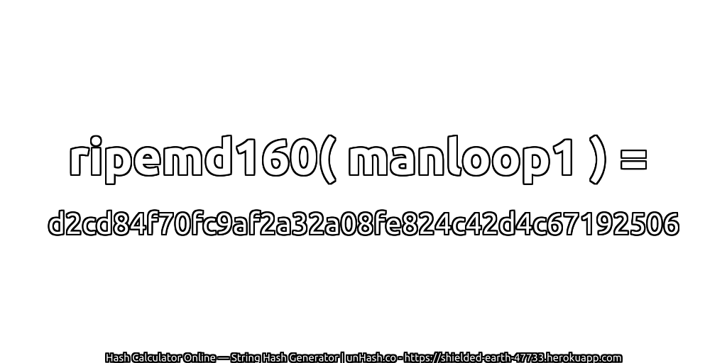 ripemd160( manloop1 ) = d2cd84f70fc9af2a32a08fe824c42d4c67192506 | unHash.co