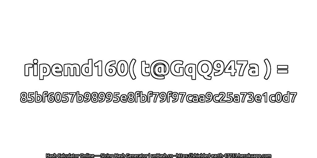 ripemd160( t@GqQ947a ) = 85bf6057b98995e8fbf79f97caa9c25a73e1c0d7 | unHash.co