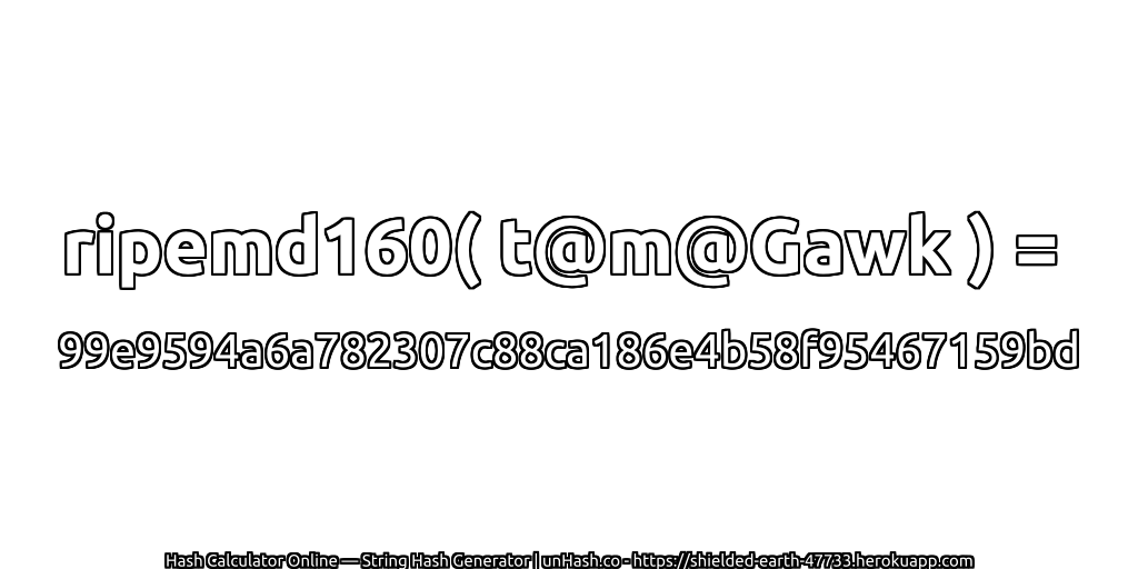 ripemd160( t@m@Gawk ) = 99e9594a6a782307c88ca186e4b58f95467159bd | unHash.co