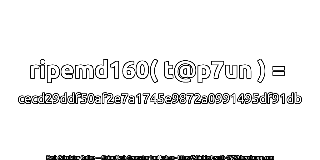ripemd160( t@p7un ) = cecd29ddf50af2e7a1745e9872a0991495df91db | unHash.co