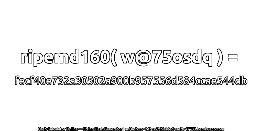 ripemd160( w@75osdq ) = fecf40e732a30502a900b957556d584ccae544db | unHash.co