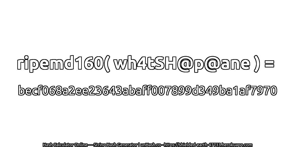 ripemd160( wh4tSH@p@ane ) = becf068a2ee23643abaff007899d349ba1af7970 | unHash.co