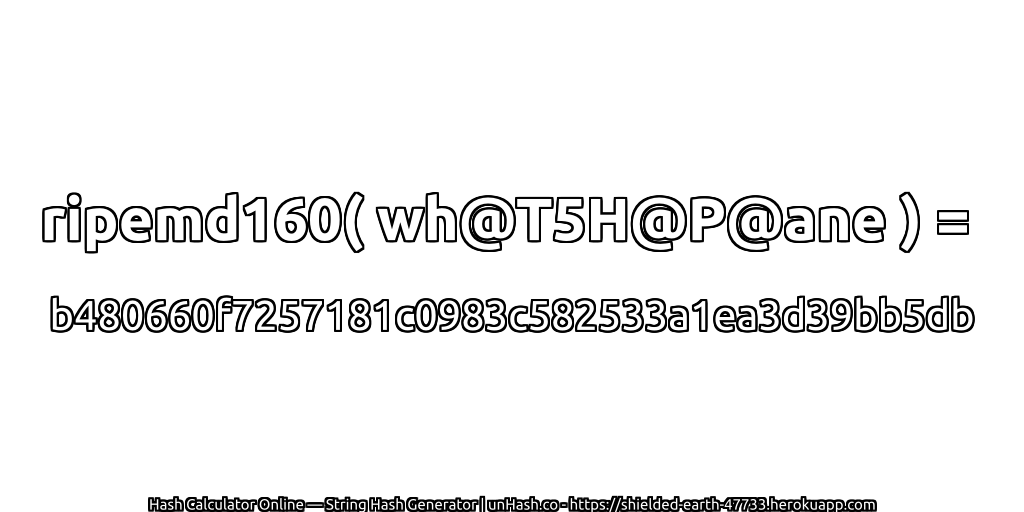 ripemd160( wh@T5H@P@ane ) = b480660f7257181c0983c582533a1ea3d39bb5db | unHash.co