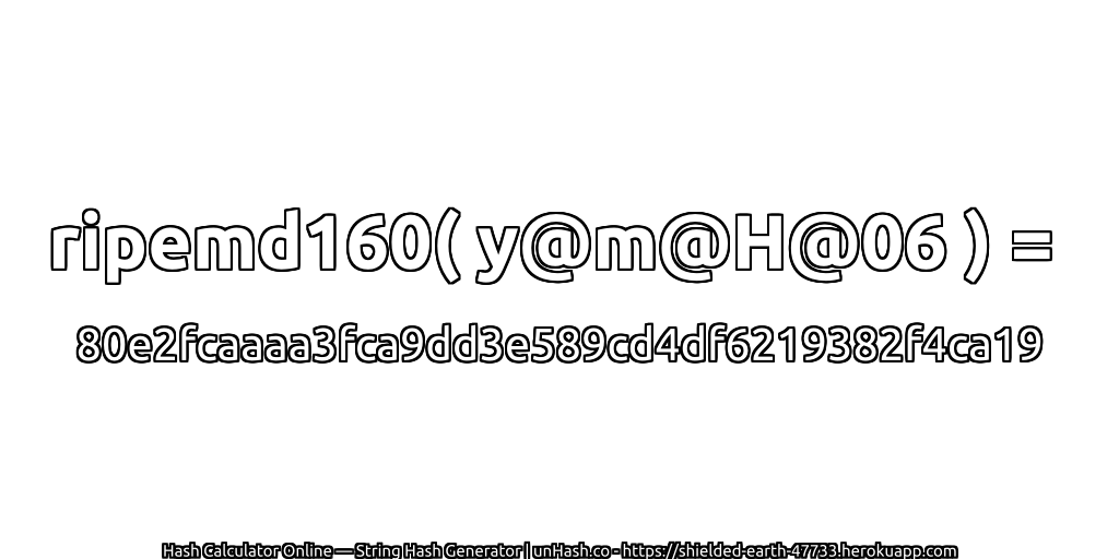 ripemd160( y@m@H@06 ) = 80e2fcaaaa3fca9dd3e589cd4df6219382f4ca19 | unHash.co