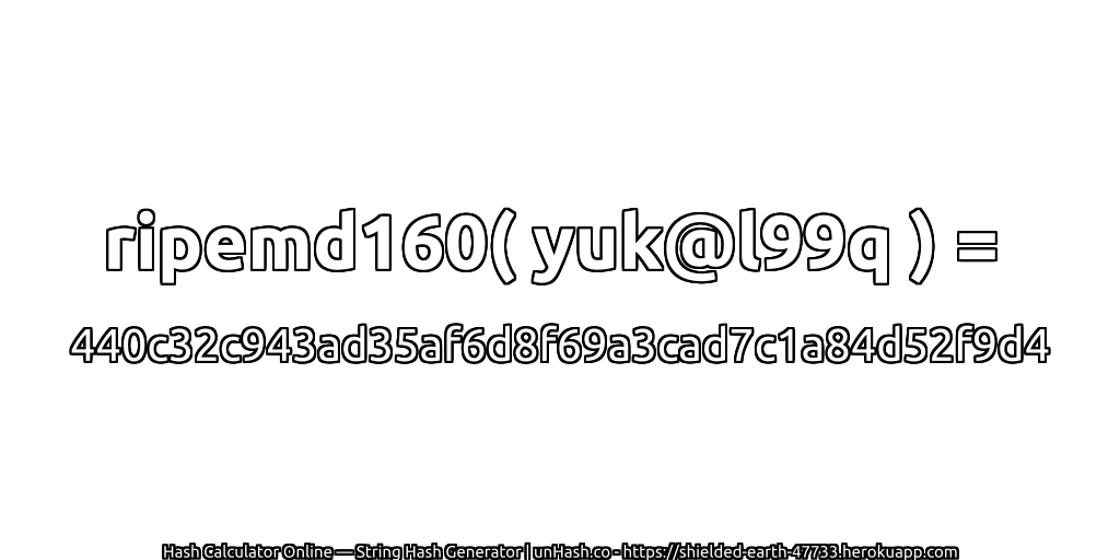 ripemd160( yuk@l99q ) = 440c32c943ad35af6d8f69a3cad7c1a84d52f9d4 | unHash.co