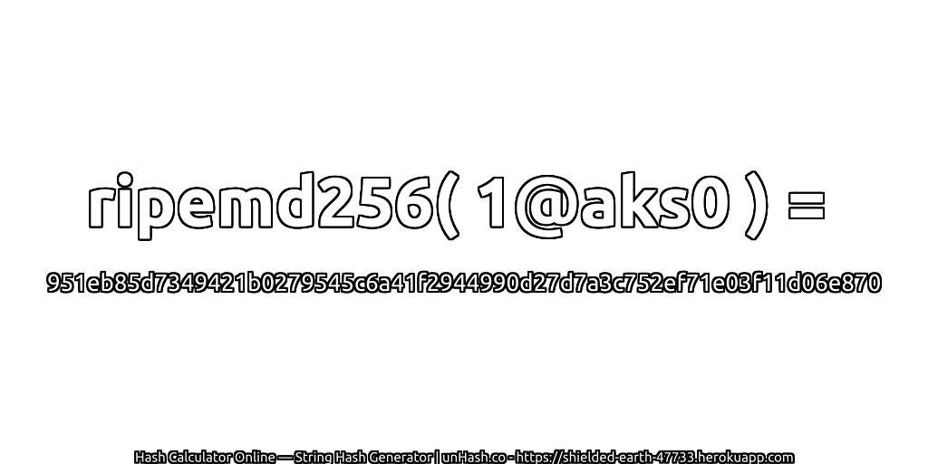 ripemd256( 1@aks0 ) = 951eb85d7349421b0279545c6a41f2944990d27d7a3c752ef71e03f11d06e870 | unHash.co