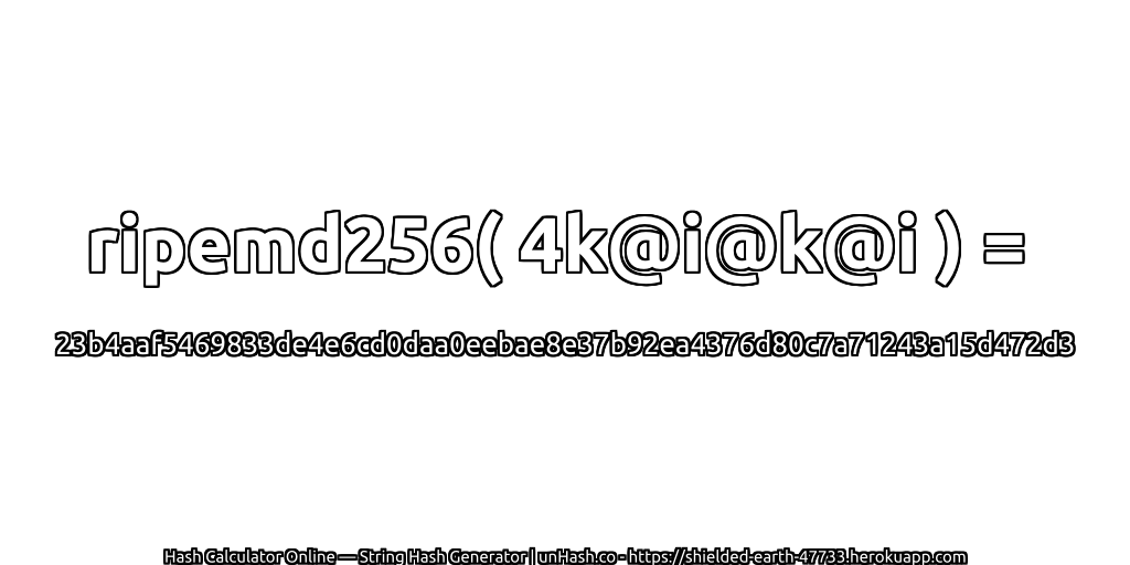 ripemd256( 4k@i@k@i ) = 23b4aaf5469833de4e6cd0daa0eebae8e37b92ea4376d80c7a71243a15d472d3 | unHash.co