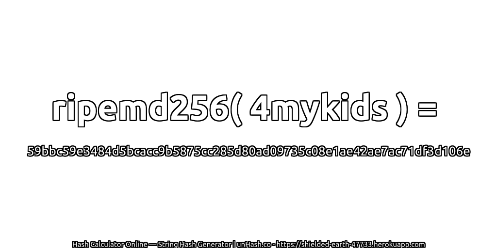 ripemd256( 4mykids ) = 59bbc59e3484d5bcacc9b5875cc285d80ad09735c08e1ae42ae7ac71df3d106e | unHash.co
