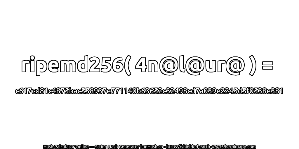 ripemd256( 4n@l@ur@ ) = c617cd81c4875bac558937e771140b63652c32498cd7a039e2245d5f0538e381 | unHash.co