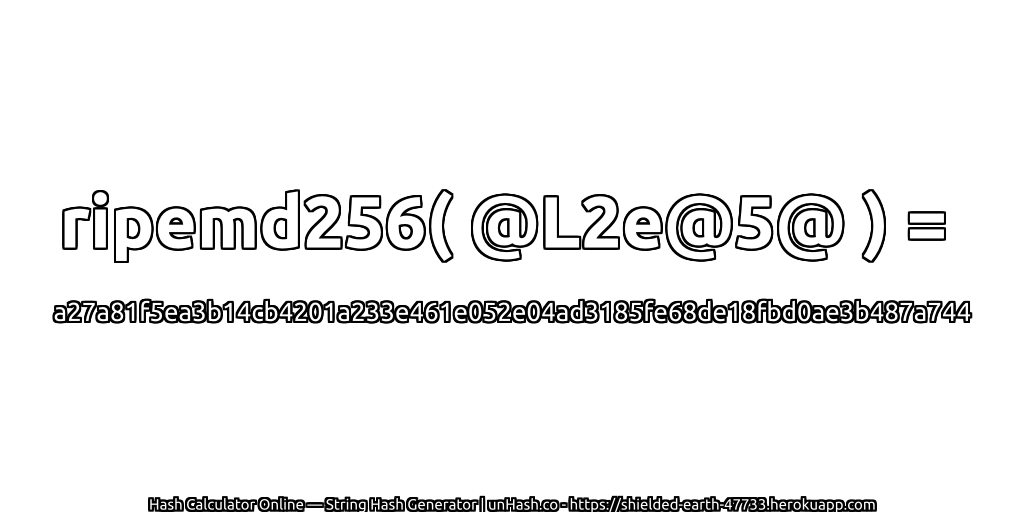 ripemd256( @L2e@5@ ) = a27a81f5ea3b14cb4201a233e461e052e04ad3185fe68de18fbd0ae3b487a744 | unHash.co