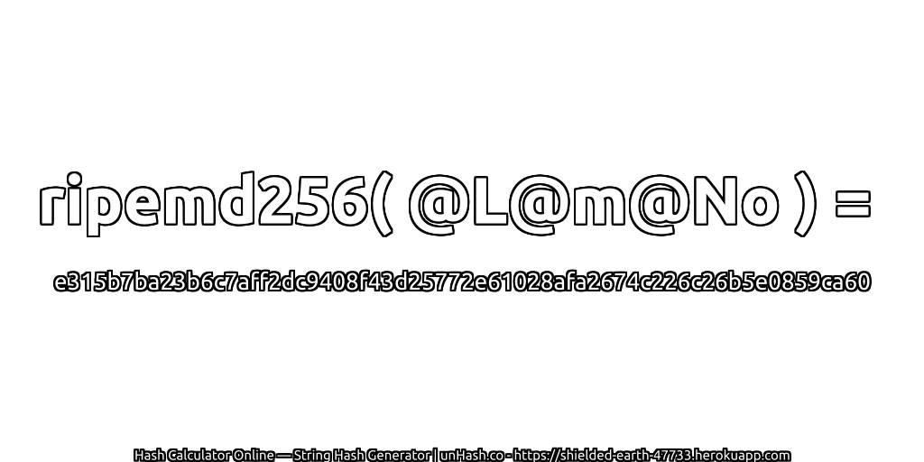ripemd256( @L@m@No ) = e315b7ba23b6c7aff2dc9408f43d25772e61028afa2674c226c26b5e0859ca60 | unHash.co