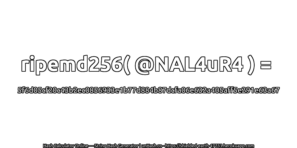 ripemd256( @NAL4uR4 ) = 5f6d05cf20c43b2ec0856933e1b77d884b87dcfa06e632a405aff5e291e63a67 | unHash.co