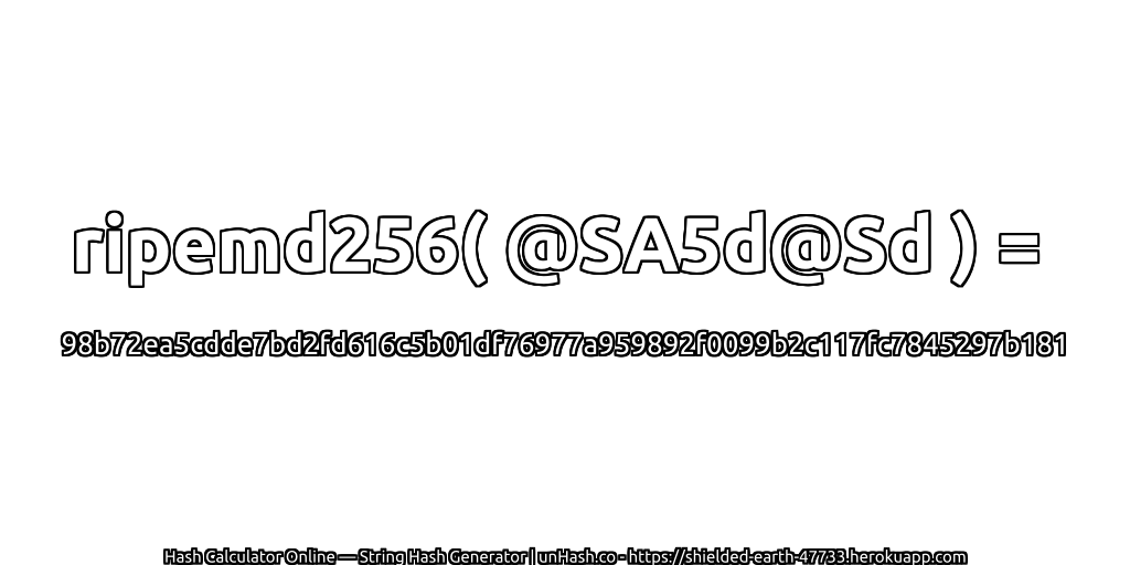 ripemd256( @SA5d@Sd ) = 98b72ea5cdde7bd2fd616c5b01df76977a959892f0099b2c117fc7845297b181 | unHash.co