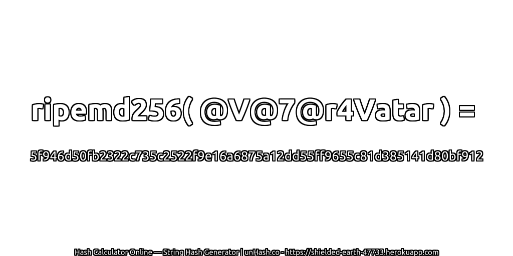 ripemd256( @V@7@r4Vatar ) = 5f946d50fb2322c735c2522f9e16a6875a12dd55ff9655c81d385141d80bf912 | unHash.co