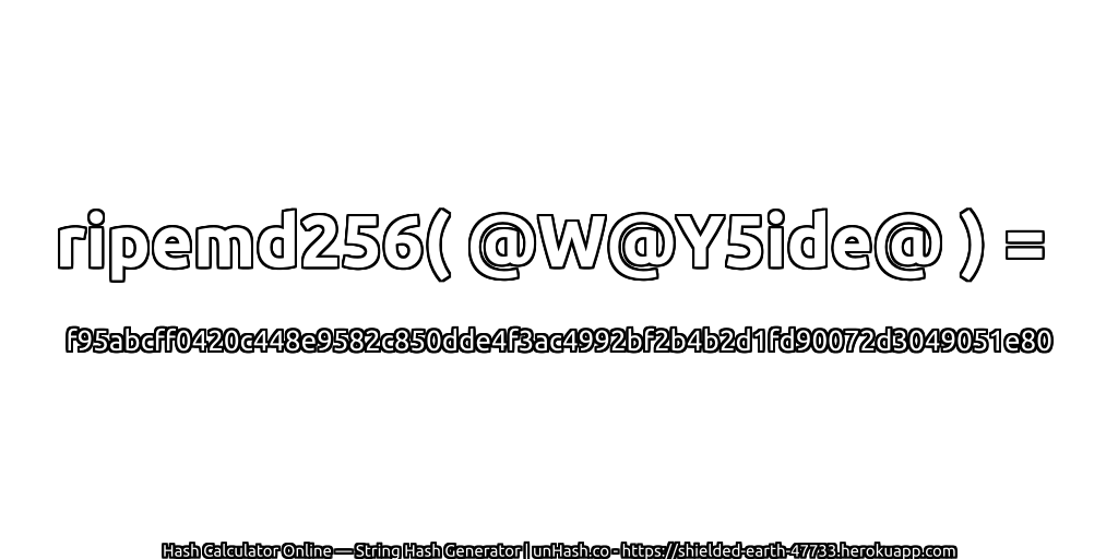 ripemd256( @W@Y5ide@ ) = f95abcff0420c448e9582c850dde4f3ac4992bf2b4b2d1fd90072d3049051e80 | unHash.co
