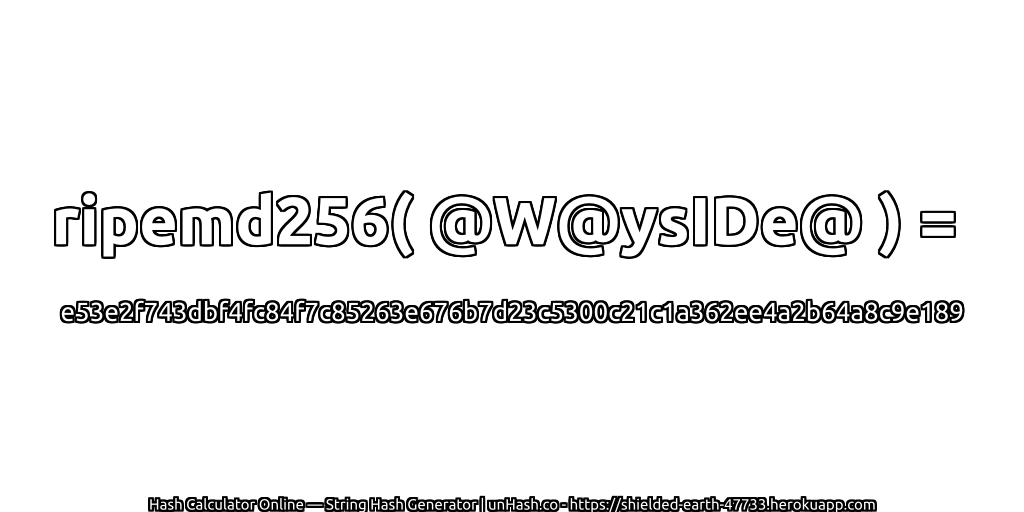 ripemd256( @W@ysIDe@ ) = e53e2f743dbf4fc84f7c85263e676b7d23c5300c21c1a362ee4a2b64a8c9e189 | unHash.co