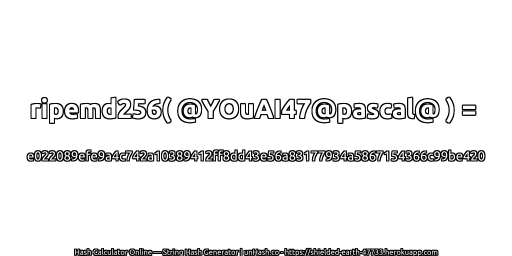 ripemd256( @YOuAI47@pascal@ ) = e022089efe9a4c742a10389412ff8dd43e56a83177934a5867154366c99be420 | unHash.co