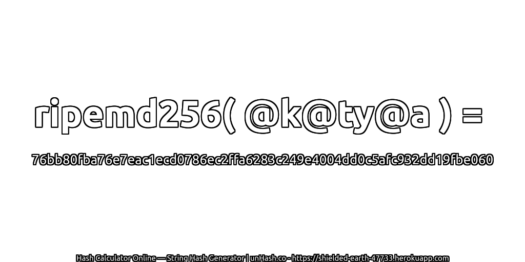 ripemd256( @k@ty@a ) = 76bb80fba76e7eac1ecd0786ec2ffa6283c249e4004dd0c5afc932dd19fbe060 | unHash.co