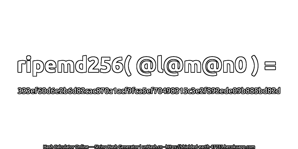 ripemd256( @l@m@n0 ) = 333ef60d6e2b6d82cac870a1acf9fca5ef70498315c3e2f892ede09b885bd82d | unHash.co