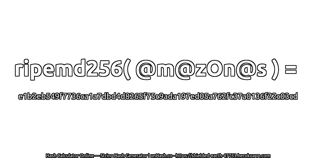 ripemd256( @m@zOn@s ) = e1b2eb549f7736ca1a7dbd4d8265f75c9ada197ed05a762fc37a0136f22c03cd | unHash.co