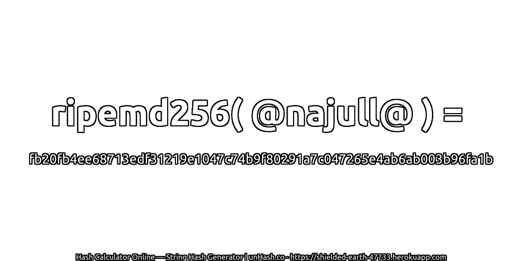 ripemd256( @najull@ ) = fb20fb4ee68713edf31219e1047c74b9f80291a7c047265e4ab6ab003b96fa1b | unHash.co