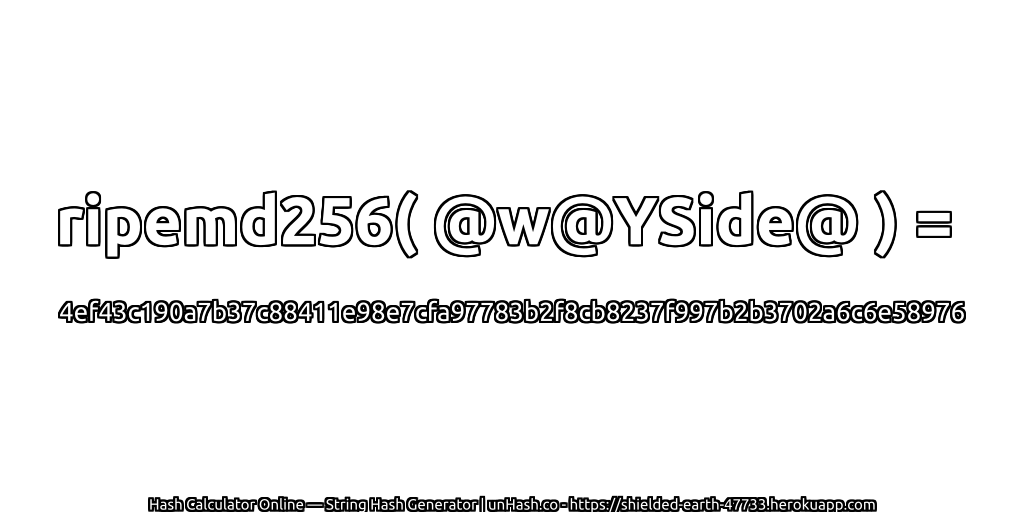 ripemd256( @w@YSide@ ) = 4ef43c190a7b37c88411e98e7cfa97783b2f8cb8237f997b2b3702a6c6e58976 | unHash.co
