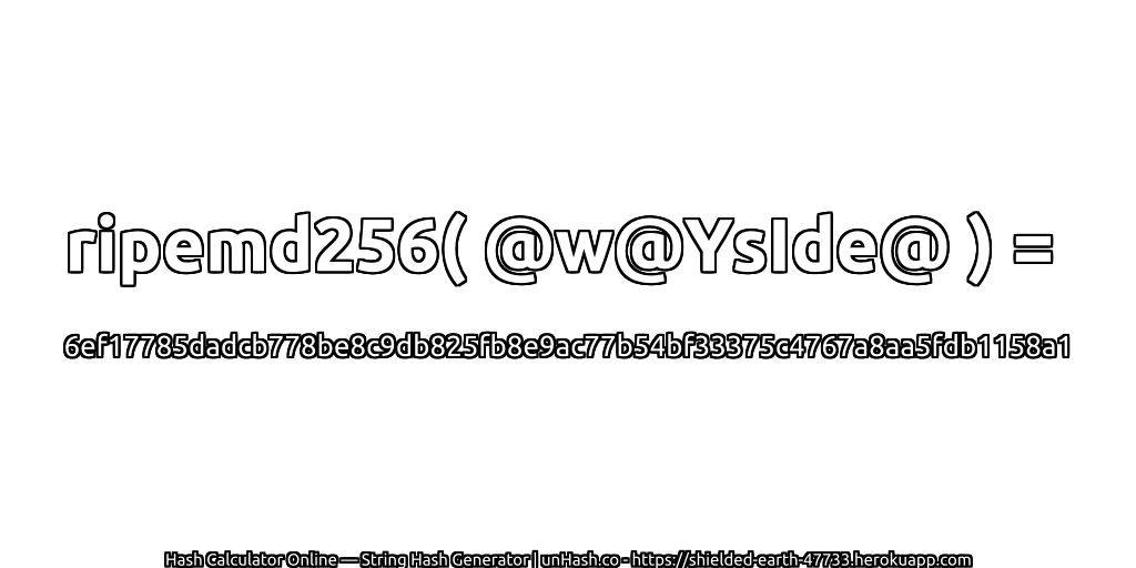 ripemd256( @w@YsIde@ ) = 6ef17785dadcb778be8c9db825fb8e9ac77b54bf33375c4767a8aa5fdb1158a1 | unHash.co