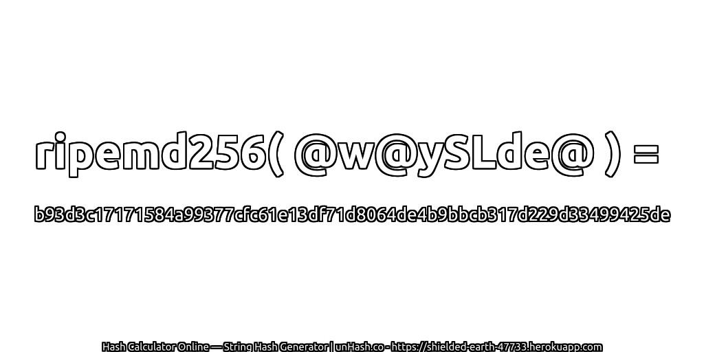 ripemd256( @w@ySLde@ ) = b93d3c17171584a99377cfc61e13df71d8064de4b9bbcb317d229d33499425de | unHash.co