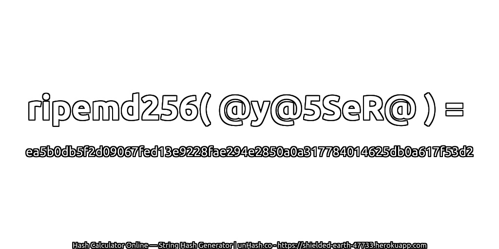 ripemd256( @y@5SeR@ ) = ea5b0db5f2d09067fed13e9228fae294e2850a0a317784014625db0a617f53d2 | unHash.co