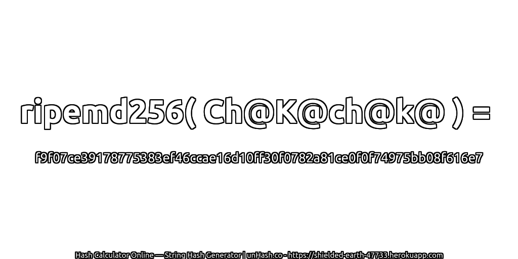 ripemd256( Ch@K@ch@k@ ) = f9f07ce39178775383ef46ccae16d10ff30f0782a81ce0f0f74975bb08f616e7 | unHash.co