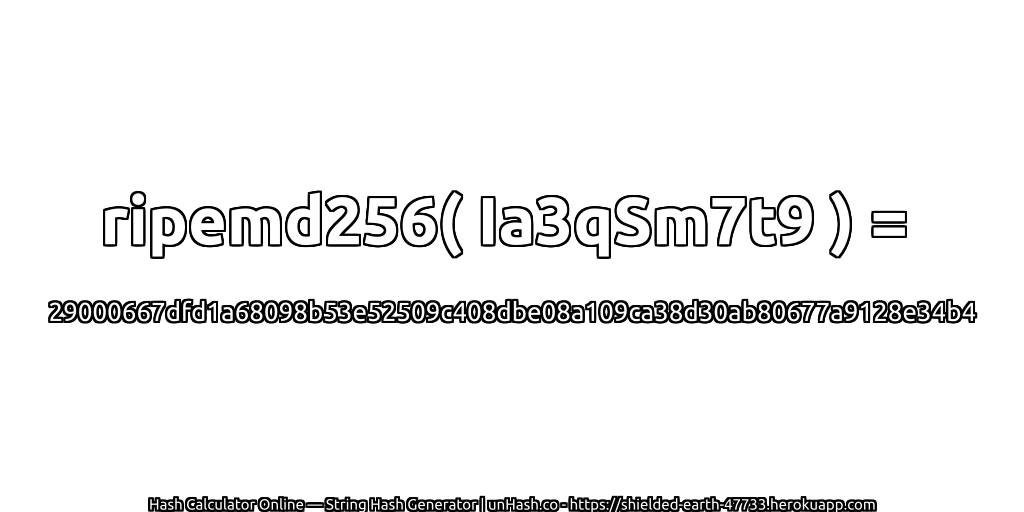 ripemd256( Ia3qSm7t9 ) = 29000667dfd1a68098b53e52509c408dbe08a109ca38d30ab80677a9128e34b4 | unHash.co