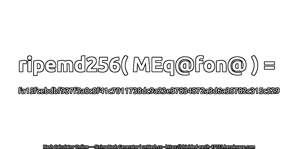 ripemd256( MEq@fon@ ) = fa15fcebdbf937f5a0c0f41c7011738dc9a23e37834872a3d6a35782c315c529 | unHash.co
