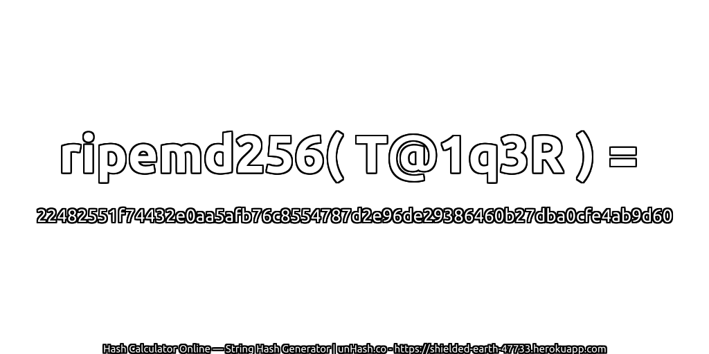 ripemd256( T@1q3R ) = 22482551f74432e0aa5afb76c8554787d2e96de29386460b27dba0cfe4ab9d60 | unHash.co