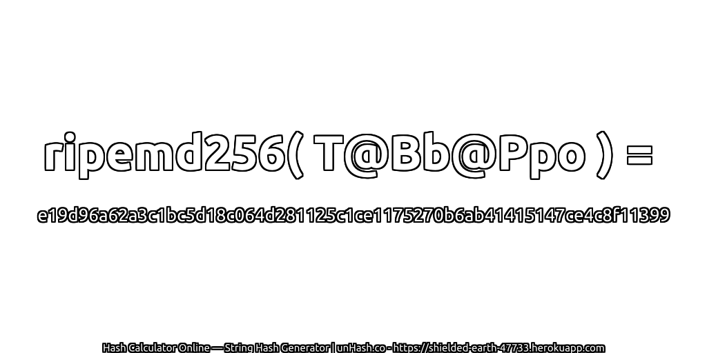 ripemd256( T@Bb@Ppo ) = e19d96a62a3c1bc5d18c064d281125c1ce1175270b6ab41415147ce4c8f11399 | unHash.co