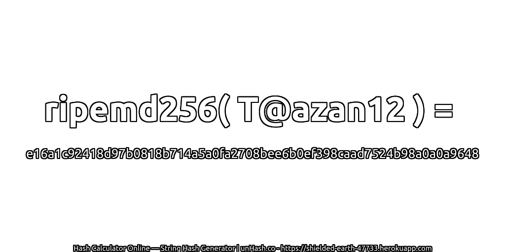 ripemd256( T@azan12 ) = e16a1c92418d97b0818b714a5a0fa2708bee6b0ef398caad7524b98a0a0a9648 | unHash.co