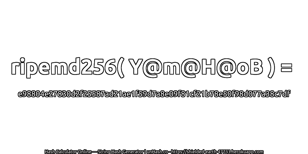 ripemd256( Y@m@H@oB ) = e98804e27830d2f25587ad21ae1f59d7a8e09f81cf21b78e50f98d077a38c7df | unHash.co