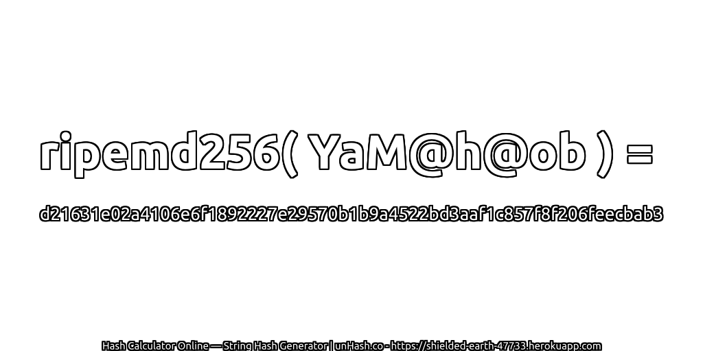 ripemd256( YaM@h@ob ) = d21631e02a4106e6f1892227e29570b1b9a4522bd3aaf1c857f8f206feecbab3 | unHash.co