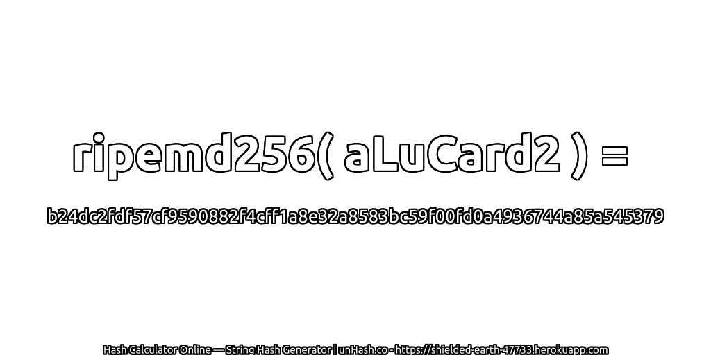 ripemd256( aLuCard2 ) = b24dc2fdf57cf9590882f4cff1a8e32a8583bc59f00fd0a4936744a85a545379 | unHash.co