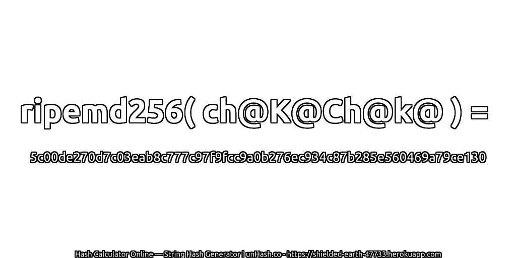 ripemd256( ch@K@Ch@k@ ) = 5c00de270d7c03eab8c777c97f9fcc9a0b276ec934c87b285e560469a79ce130 | unHash.co