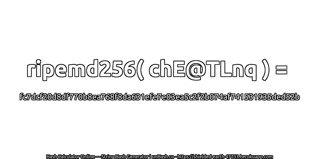 ripemd256( chE@TLnq ) = fc7dcf20d8df770b8ea768f8da631efe7e03ea5c2f2b074af741531935ded52b | unHash.co
