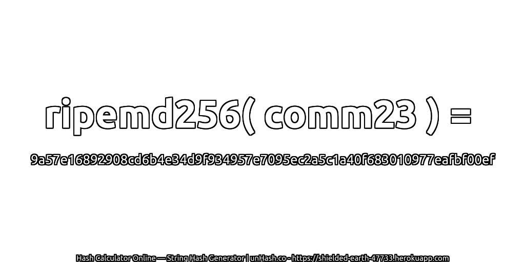 ripemd256( comm23 ) = 9a57e16892908cd6b4e34d9f934957e7095ec2a5c1a40f683010977eafbf00ef | unHash.co