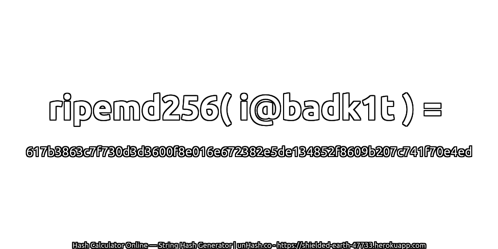 ripemd256( i@badk1t ) = 617b3863c7f730d3d3600f8e016e672382e5de134852f8609b207c741f70e4ed | unHash.co