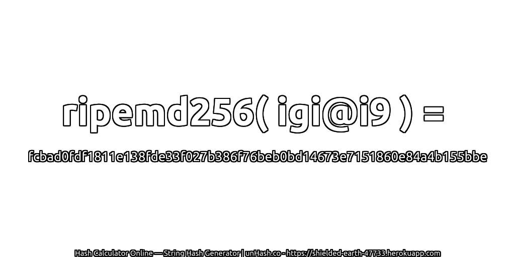 ripemd256( igi@i9 ) = fcbad0fdf1811e138fde33f027b386f76beb0bd14673e7151860e84a4b155bbe | unHash.co