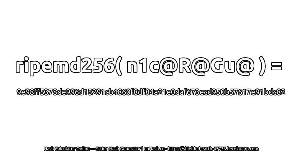 ripemd256( n1c@R@Gu@ ) = 9e98ff5378de996d15291cb4860f8df84a21e0daf673ecd950b57617e91bdc82 | unHash.co