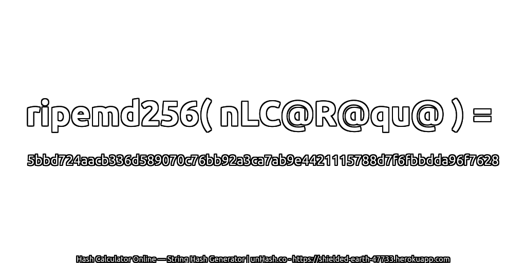 ripemd256( nLC@R@qu@ ) = 5bbd724aacb336d589070c76bb92a3ca7ab9e4421115788d7f6fbbdda96f7628 | unHash.co