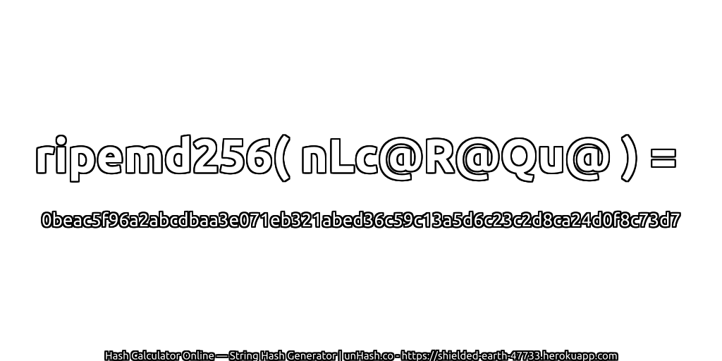 ripemd256( nLc@R@Qu@ ) = 0beac5f96a2abcdbaa3e071eb321abed36c59c13a5d6c23c2d8ca24d0f8c73d7 | unHash.co