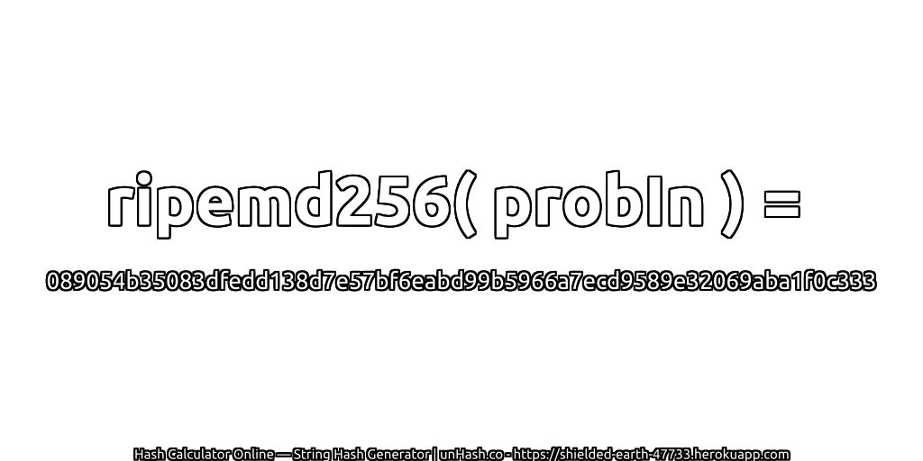 ripemd256( probIn ) = 089054b35083dfedd138d7e57bf6eabd99b5966a7ecd9589e32069aba1f0c333 | unHash.co